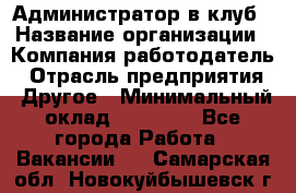 Администратор в клуб › Название организации ­ Компания-работодатель › Отрасль предприятия ­ Другое › Минимальный оклад ­ 23 000 - Все города Работа » Вакансии   . Самарская обл.,Новокуйбышевск г.